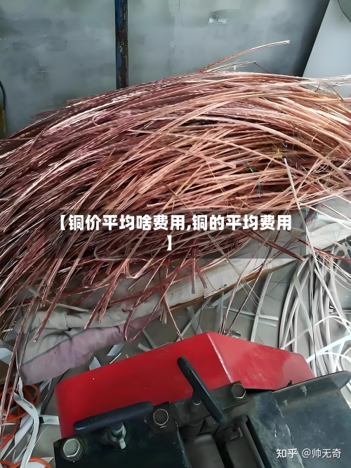 【铜价平均啥费用,铜的平均费用】