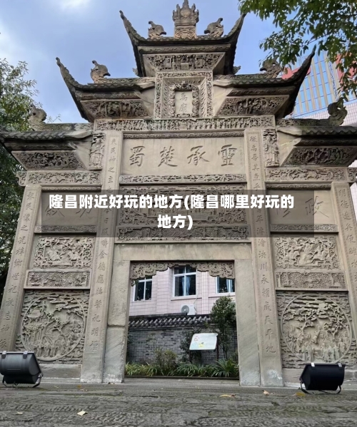 隆昌附近好玩的地方(隆昌哪里好玩的地方)-第3张图片