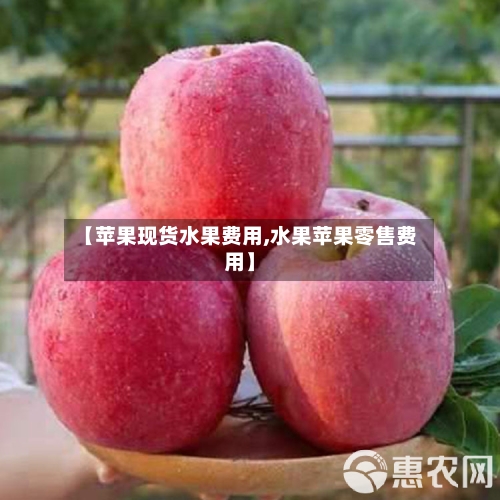 【苹果现货水果费用,水果苹果零售费用】-第3张图片