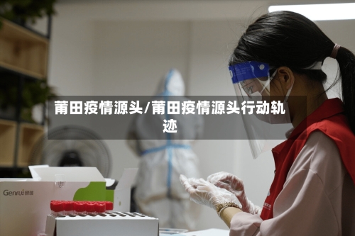 莆田疫情源头/莆田疫情源头行动轨迹