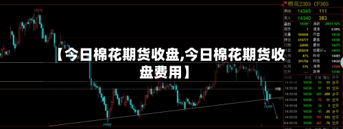 【今日棉花期货收盘,今日棉花期货收盘费用】-第2张图片