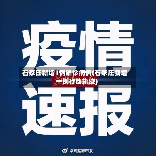 石家庄新增1例确诊病例(石家庄新增一例行动轨迹)-第2张图片