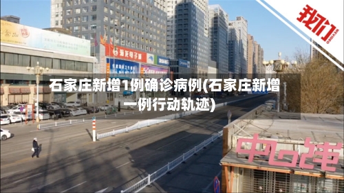 石家庄新增1例确诊病例(石家庄新增一例行动轨迹)