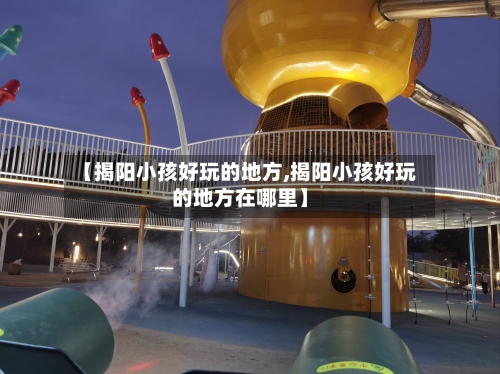 【揭阳小孩好玩的地方,揭阳小孩好玩的地方在哪里】-第2张图片