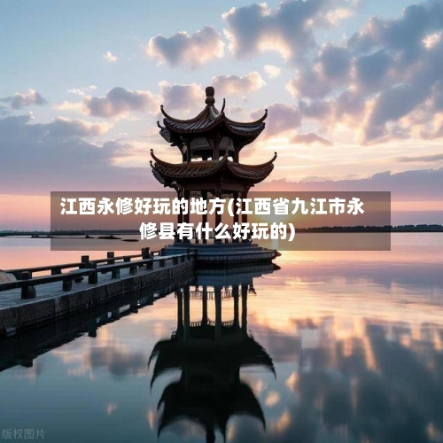 江西永修好玩的地方(江西省九江市永修县有什么好玩的)