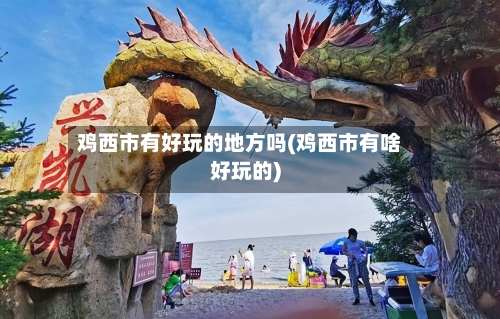鸡西市有好玩的地方吗(鸡西市有啥好玩的)-第2张图片