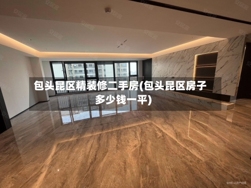 包头昆区精装修二手房(包头昆区房子多少钱一平)
