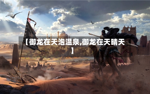 【御龙在天泡温泉,御龙在天晴天】-第2张图片