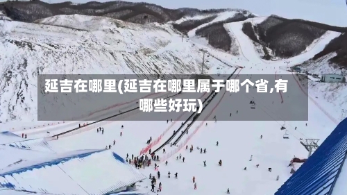 延吉在哪里(延吉在哪里属于哪个省,有哪些好玩)