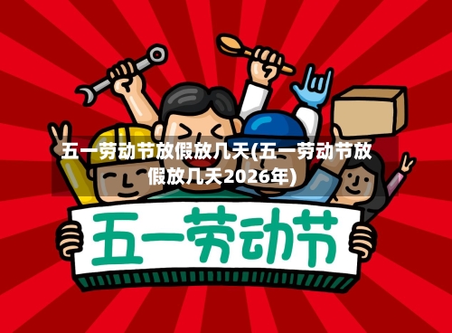 五一劳动节放假放几天(五一劳动节放假放几天2026年)