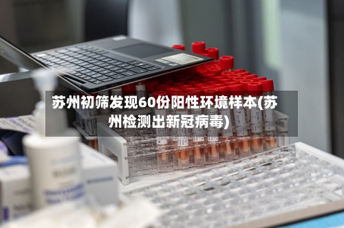 苏州初筛发现60份阳性环境样本(苏州检测出新冠病毒)