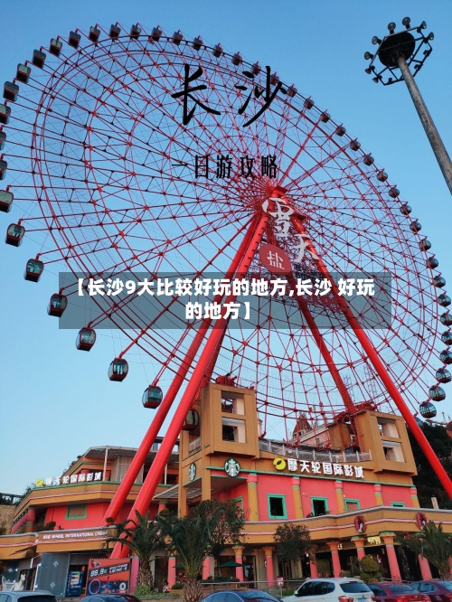 【长沙9大比较好玩的地方,长沙 好玩的地方】