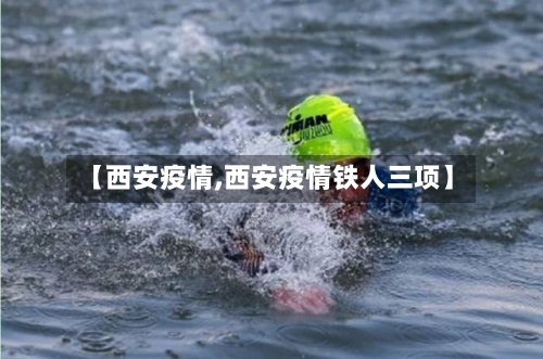 【西安疫情,西安疫情铁人三项】-第2张图片