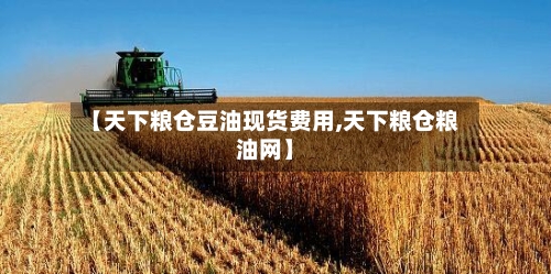 【天下粮仓豆油现货费用,天下粮仓粮油网】
