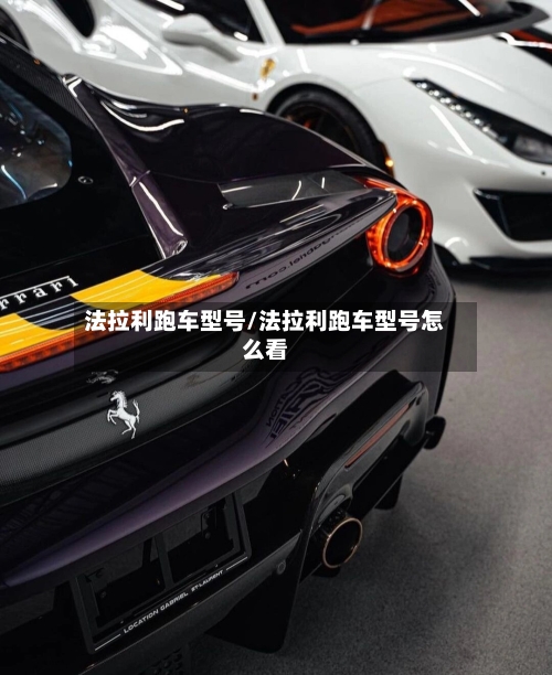 法拉利跑车型号/法拉利跑车型号怎么看