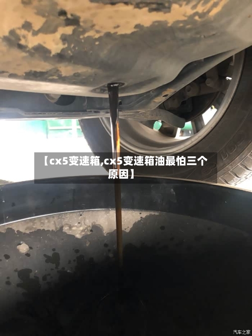 【cx5变速箱,cx5变速箱油最怕三个原因】