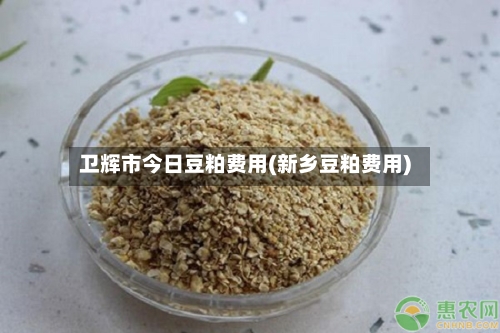 卫辉市今日豆粕费用(新乡豆粕费用)-第3张图片