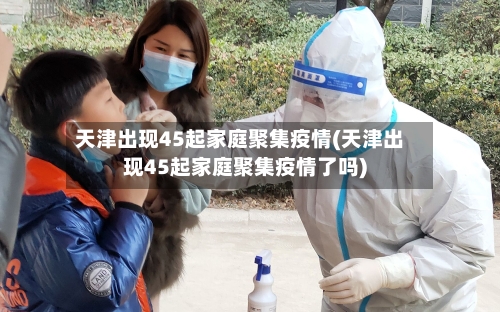 天津出现45起家庭聚集疫情(天津出现45起家庭聚集疫情了吗)-第3张图片