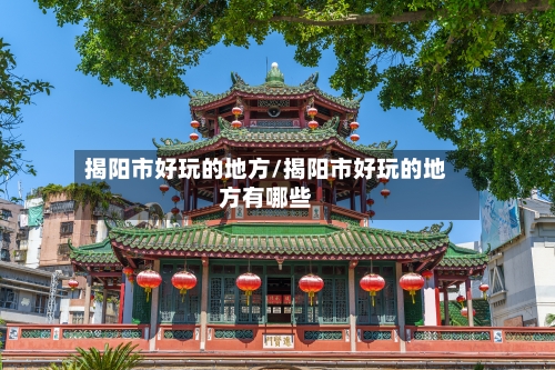 揭阳市好玩的地方/揭阳市好玩的地方有哪些-第2张图片