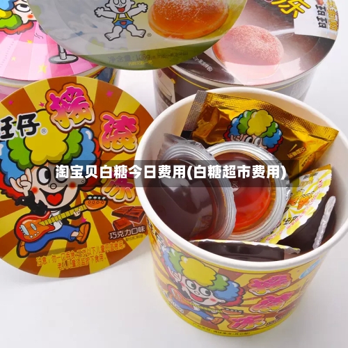 淘宝贝白糖今日费用(白糖超市费用)