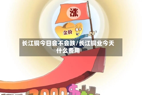 长江铜今日会不会跌/长江铜业今天什么费用