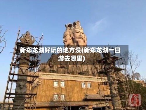 新郑龙湖好玩的地方没(新郑龙湖一日游去哪里)-第2张图片