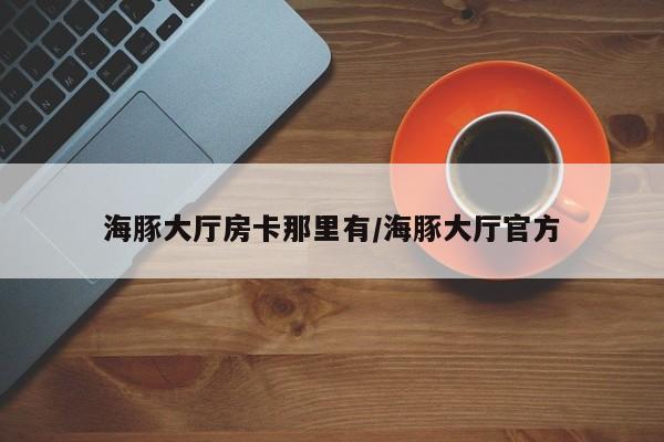海豚大厅房卡那里有/海豚大厅官方
