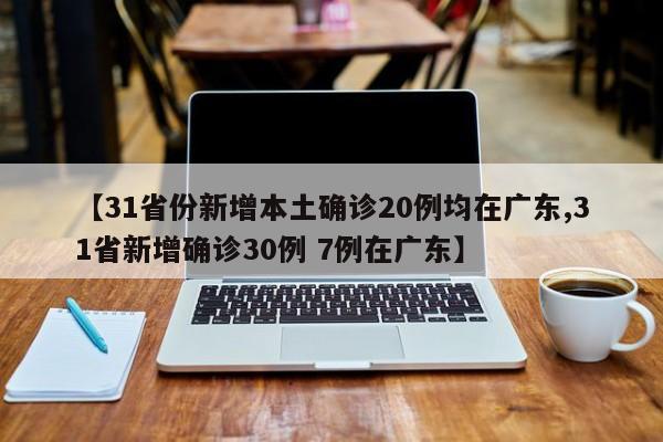 【31省份新增本土确诊20例均在广东,31省新增确诊30例 7例在广东】