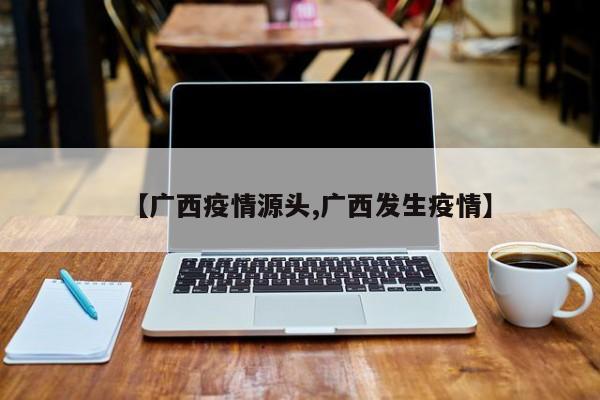 【广西疫情源头,广西发生疫情】