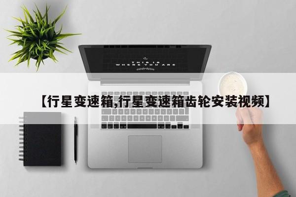 【行星变速箱,行星变速箱齿轮安装视频】