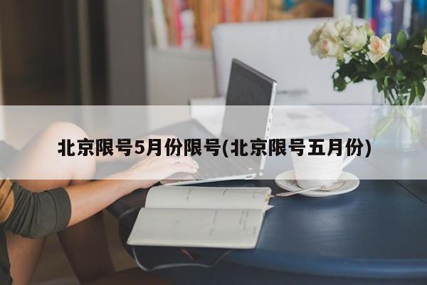 北京限号5月份限号(北京限号五月份)
