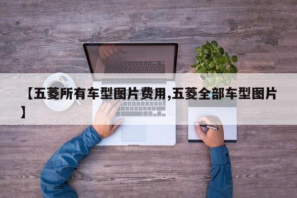 【五菱所有车型图片费用,五菱全部车型图片】